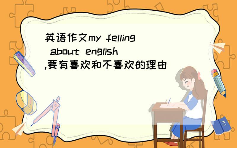 英语作文my felling about english,要有喜欢和不喜欢的理由