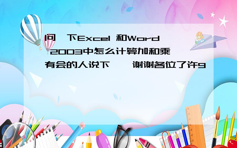 问一下Excel 和Word 2003中怎么计算加和乘　有会的人说下嘛,谢谢各位了许9