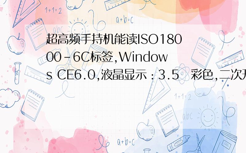 超高频手持机能读ISO18000-6C标签,Windows CE6.0,液晶显示：3.5吋彩色,二次开发 ：MS EVC 4.0 、2003或2005