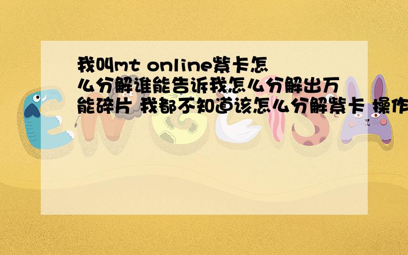 我叫mt online紫卡怎么分解谁能告诉我怎么分解出万能碎片 我都不知道该怎么分解紫卡 操作步骤是啥