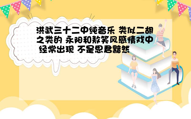 洪武三十二中纯音乐 类似二胡之类的 永阳和敖笑风感情戏中 经常出现 不是思君黯然