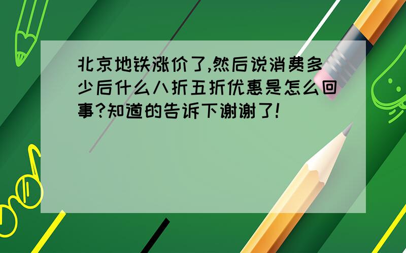 北京地铁涨价了,然后说消费多少后什么八折五折优惠是怎么回事?知道的告诉下谢谢了!