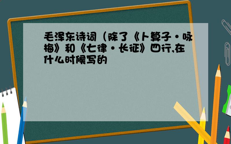 毛泽东诗词（除了《卜算子·咏梅》和《七律·长征》四行,在什么时候写的