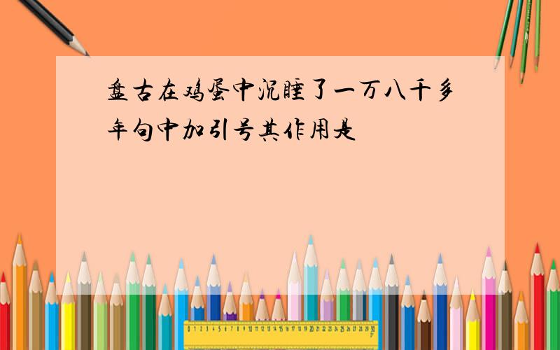 盘古在鸡蛋中沉睡了一万八千多年句中加引号其作用是