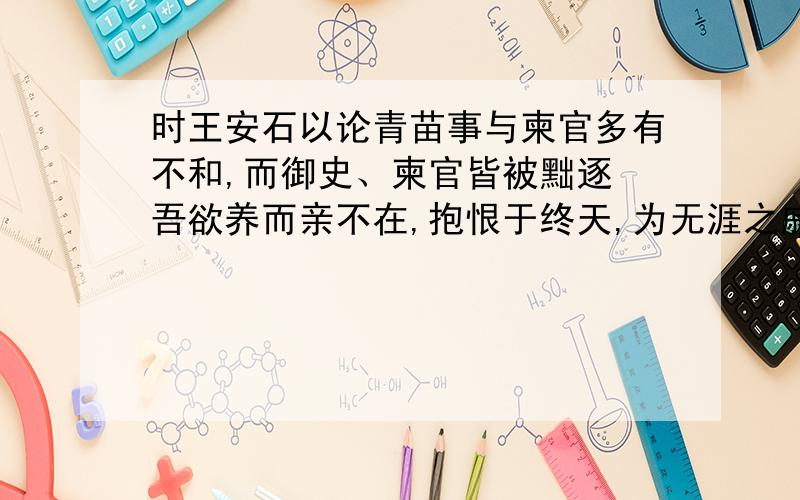 时王安石以论青苗事与柬官多有不和,而御史、柬官皆被黜逐 吾欲养而亲不在,抱恨于终天,为无涯之戚矣.