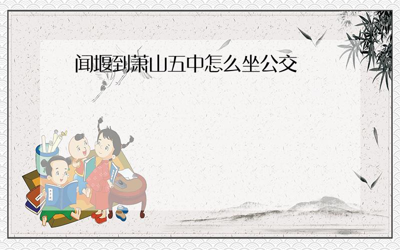 闻堰到萧山五中怎么坐公交