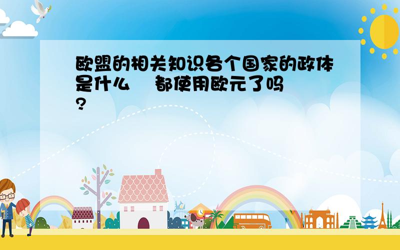 欧盟的相关知识各个国家的政体是什么    都使用欧元了吗?