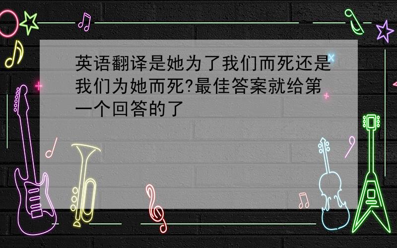 英语翻译是她为了我们而死还是我们为她而死?最佳答案就给第一个回答的了