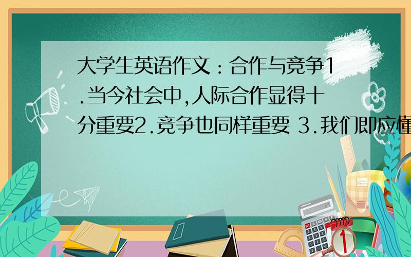 大学生英语作文：合作与竞争1.当今社会中,人际合作显得十分重要2.竞争也同样重要 3.我们即应懂得竞争,还应学会合作围绕这三个问题,用英语写一篇作文,一百二十字左右,