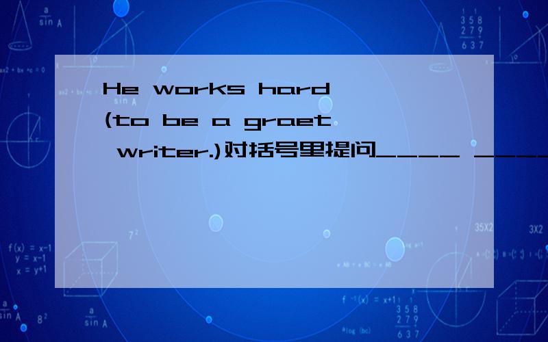 He works hard (to be a graet writer.)对括号里提问____ _____he____hard_____?