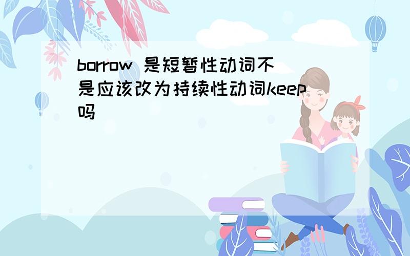 borrow 是短暂性动词不是应该改为持续性动词keep吗