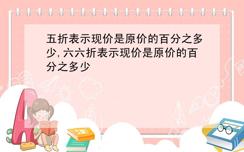 五折表示现价是原价的百分之多少,六六折表示现价是原价的百分之多少