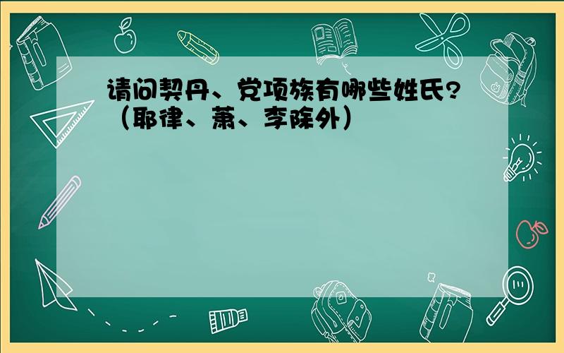 请问契丹、党项族有哪些姓氏?（耶律、萧、李除外）