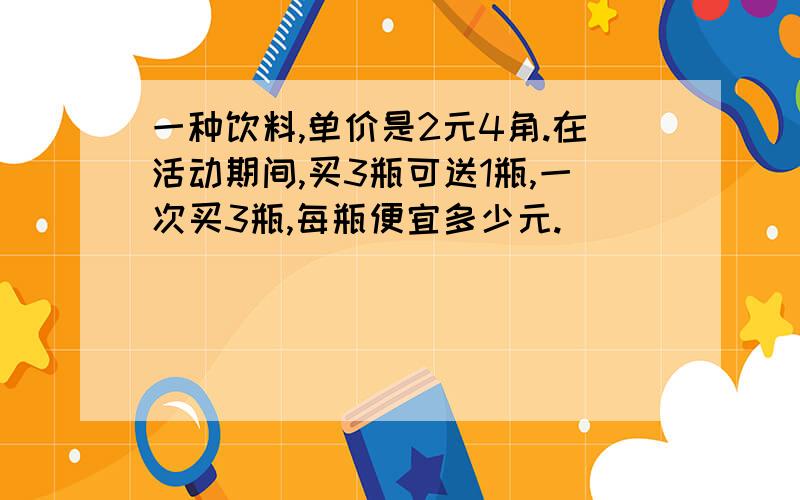 一种饮料,单价是2元4角.在活动期间,买3瓶可送1瓶,一次买3瓶,每瓶便宜多少元.