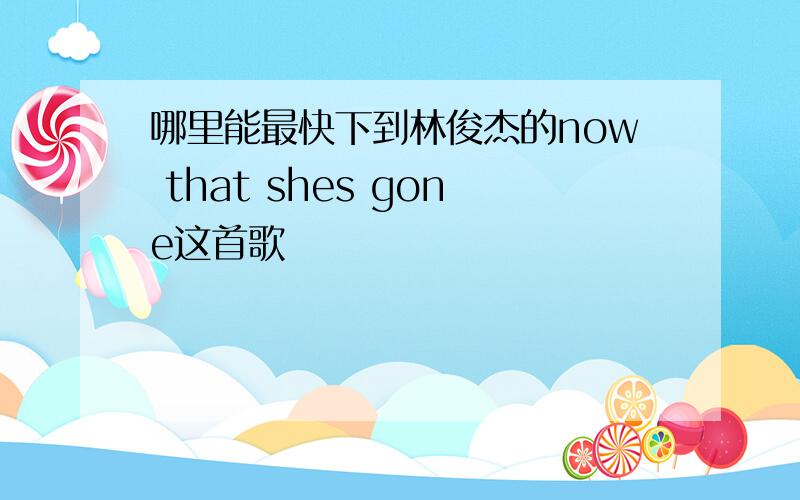 哪里能最快下到林俊杰的now that shes gone这首歌