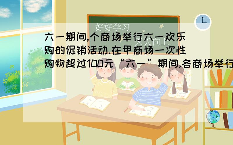 六一期间,个商场举行六一欢乐购的促销活动.在甲商场一次性购物超过100元“六一”期间,各商场举行“六一欢乐购”的促销活动.在甲商场一次性购物超过100元,超过部分8折优惠：在乙商场一