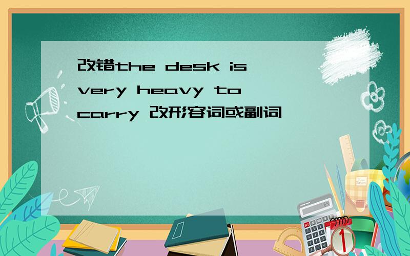 改错the desk is very heavy to carry 改形容词或副词