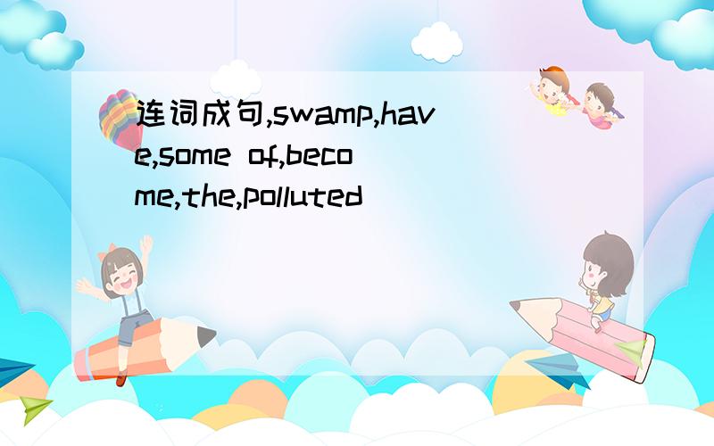 连词成句,swamp,have,some of,become,the,polluted