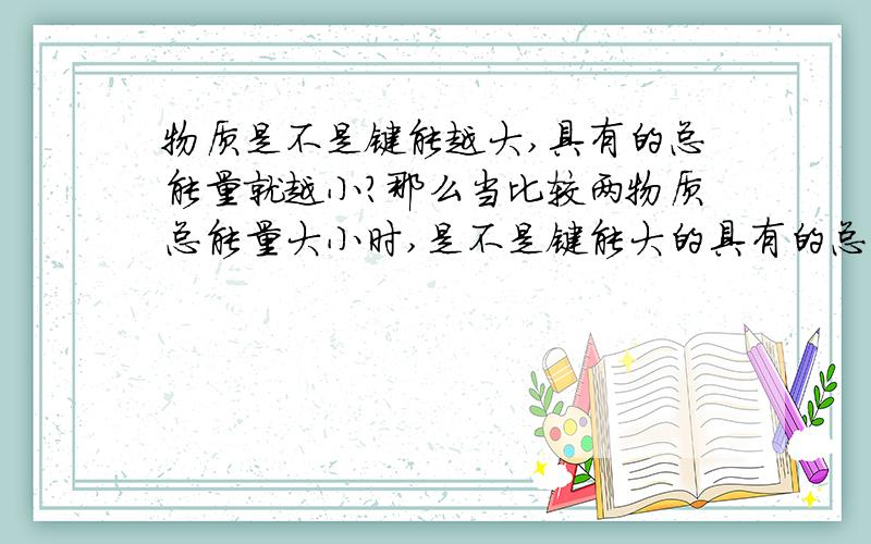 物质是不是键能越大,具有的总能量就越小?那么当比较两物质总能量大小时,是不是键能大的具有的总能量小?