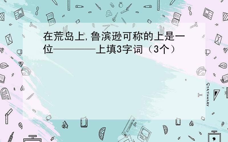 在荒岛上,鲁滨逊可称的上是一位————上填3字词（3个）