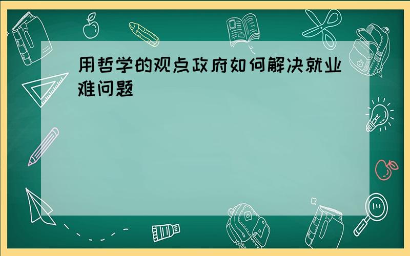 用哲学的观点政府如何解决就业难问题