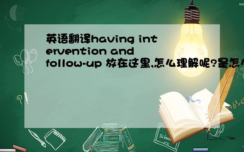 英语翻译having intervention and follow-up 放在这里,怎么理解呢?是怎么样的句式结构啊