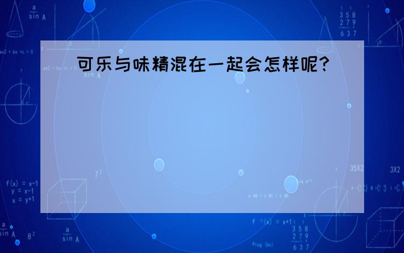 可乐与味精混在一起会怎样呢?