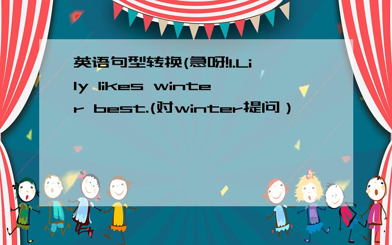 英语句型转换(急呀!1.Lily likes winter best.(对winter提问）—— —— —— Lily like best?2.A year has four seasons.(改为同义句）____ ____ four seasons ___ a year.3.Winter is the coldest season of the year.（同上）Winter is