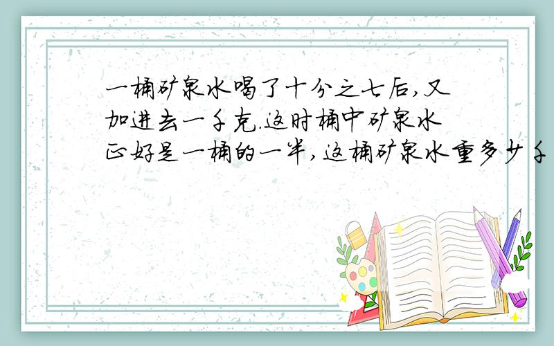 一桶矿泉水喝了十分之七后,又加进去一千克.这时桶中矿泉水正好是一桶的一半,这桶矿泉水重多少千克?