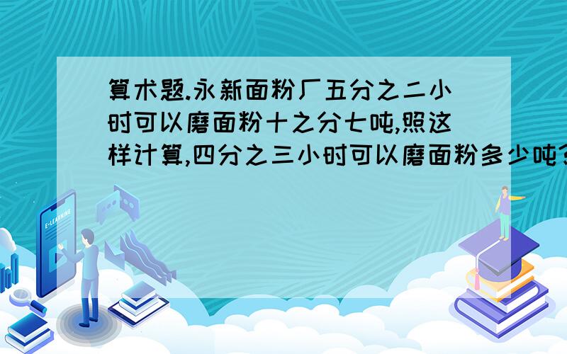 算术题.永新面粉厂五分之二小时可以磨面粉十之分七吨,照这样计算,四分之三小时可以磨面粉多少吨?