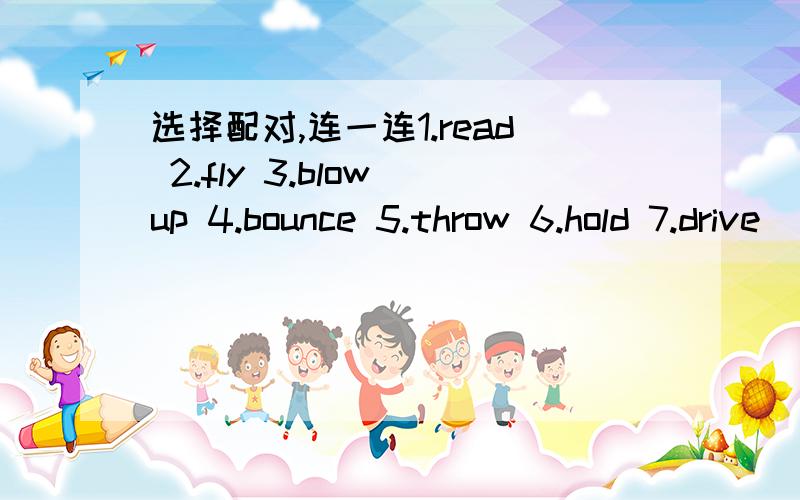 选择配对,连一连1.read 2.fly 3.blow up 4.bounce 5.throw 6.hold 7.drive (the book) (the car) (the doll)(the kite)(the balloons)(the plane)(the ball)连线或翻译成中文