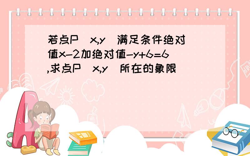 若点P(x,y)满足条件绝对值x-2加绝对值-y+6=6,求点P(x,y)所在的象限