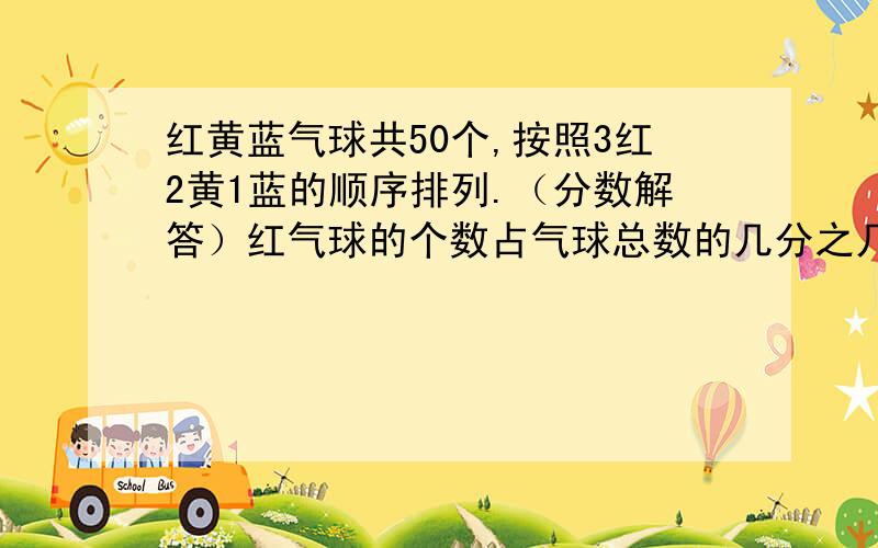 红黄蓝气球共50个,按照3红2黄1蓝的顺序排列.（分数解答）红气球的个数占气球总数的几分之几?黄气球的个数占气球总数的几分之几?蓝气球的个数占气球总数的几分之几?