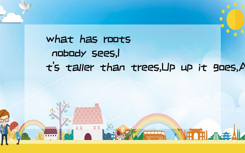 what has roots nobody sees,It's taller than trees,Up up it goes,And yet never grows?It's _____