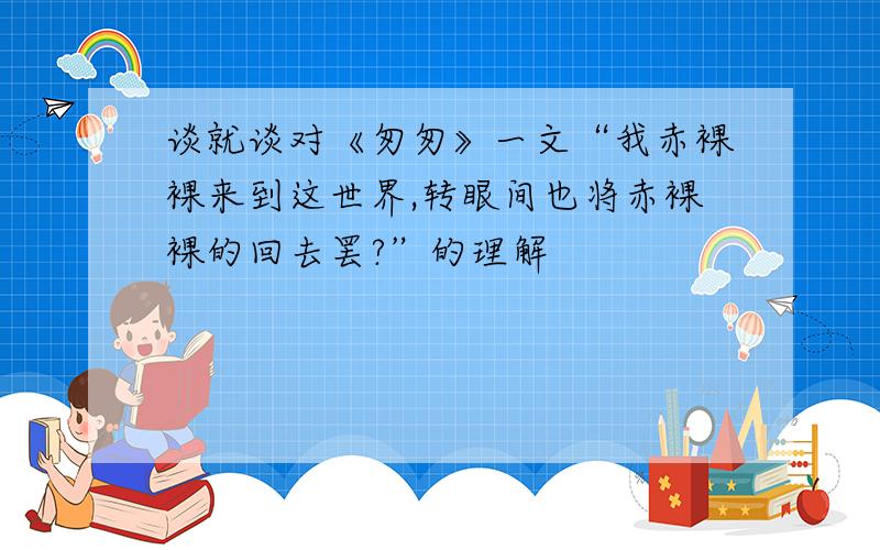 谈就谈对《匆匆》一文“我赤裸裸来到这世界,转眼间也将赤裸裸的回去罢?”的理解