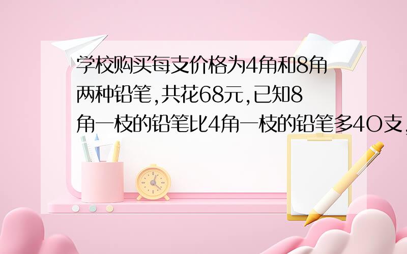 学校购买每支价格为4角和8角两种铅笔,共花68元,已知8角一枝的铅笔比4角一枝的铅笔多4O支,那么,两种铅笔各买多少枝?