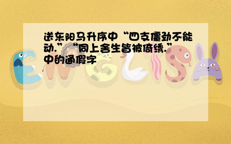 送东阳马升序中“四支僵劲不能动.”“同上舍生皆被倚绣.”中的通假字