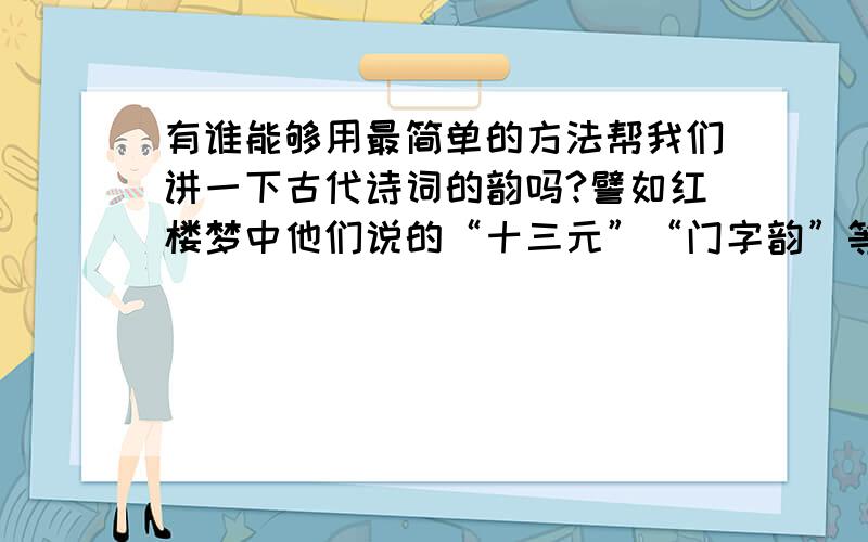 有谁能够用最简单的方法帮我们讲一下古代诗词的韵吗?譬如红楼梦中他们说的“十三元”“门字韵”等?报考平水韵等,我们想吟诵,怎样能音韵入门呢?