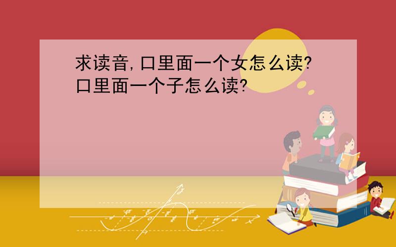 求读音,口里面一个女怎么读?口里面一个子怎么读?