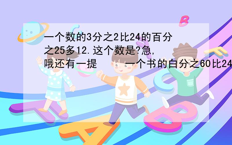 一个数的3分之2比24的百分之25多12.这个数是?急,哦还有一提     一个书的白分之60比24多122.求这个数