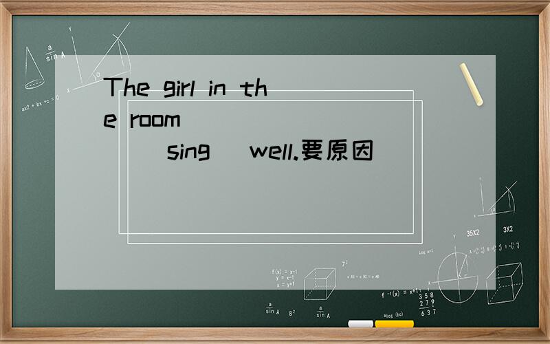 The girl in the room_________ (sing) well.要原因