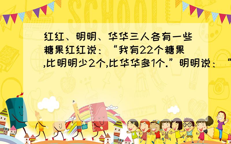 红红、明明、华华三人各有一些糖果红红说：“我有22个糖果,比明明少2个,比华华多1个.”明明说：“我的糖果不是最少的,华华和我的糖果数相差3个,华华有25个糖果.”华华说：“我比红红的