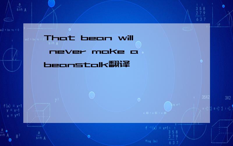 That bean will never make a beanstalk翻译,