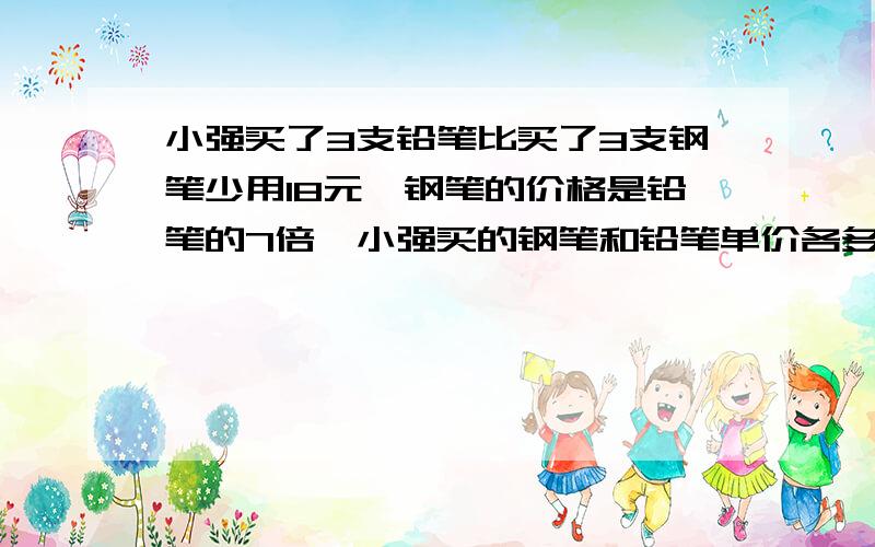 小强买了3支铅笔比买了3支钢笔少用18元,钢笔的价格是铅笔的7倍,小强买的钢笔和铅笔单价各多少元?