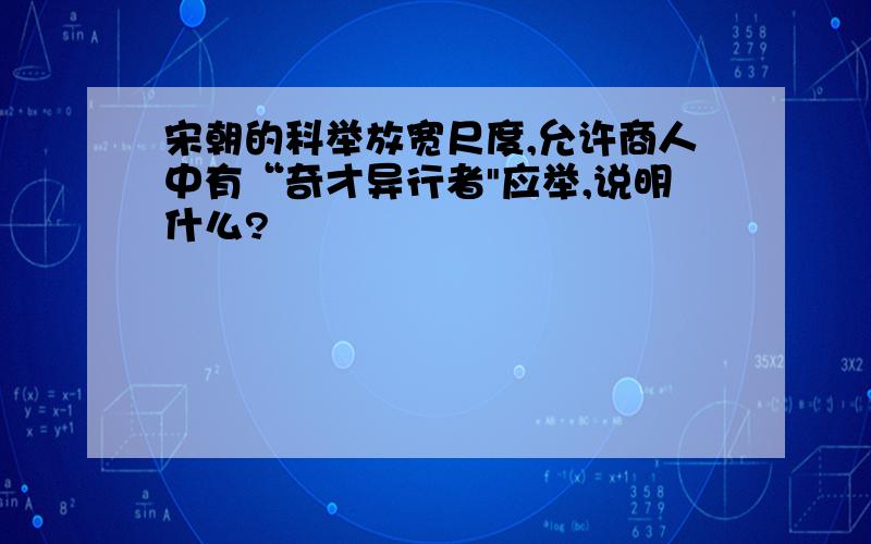 宋朝的科举放宽尺度,允许商人中有“奇才异行者