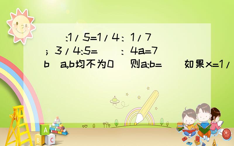 （）:1/5=1/4：1/7；3/4:5=（）：4a=7b（a,b均不为0） 则a:b=（）如果x=1/2y,那么x和y成（）比例