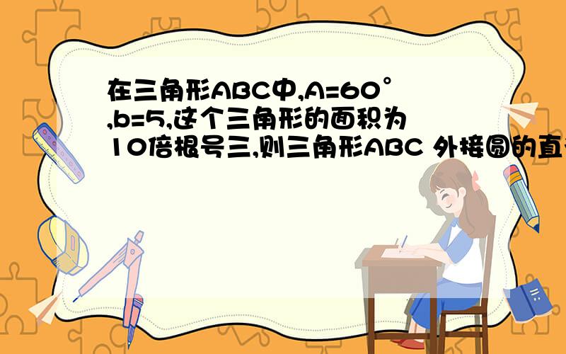 在三角形ABC中,A=60°,b=5,这个三角形的面积为10倍根号三,则三角形ABC 外接圆的直径是