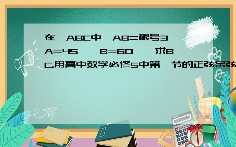 在△ABC中,AB=根号3,A=45°,B=60°,求BC.用高中数学必修5中第一节的正弦余弦解答,聪明的帮帮忙.