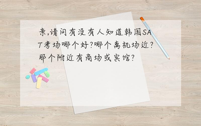 亲,请问有没有人知道韩国SAT考场哪个好?哪个离机场近?那个附近有商场或宾馆?