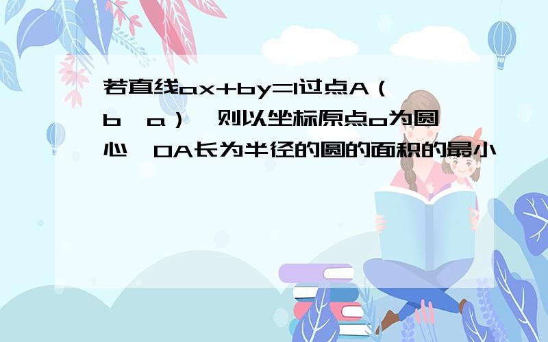 若直线ax+by=1过点A（b,a）,则以坐标原点o为圆心,OA长为半径的圆的面积的最小